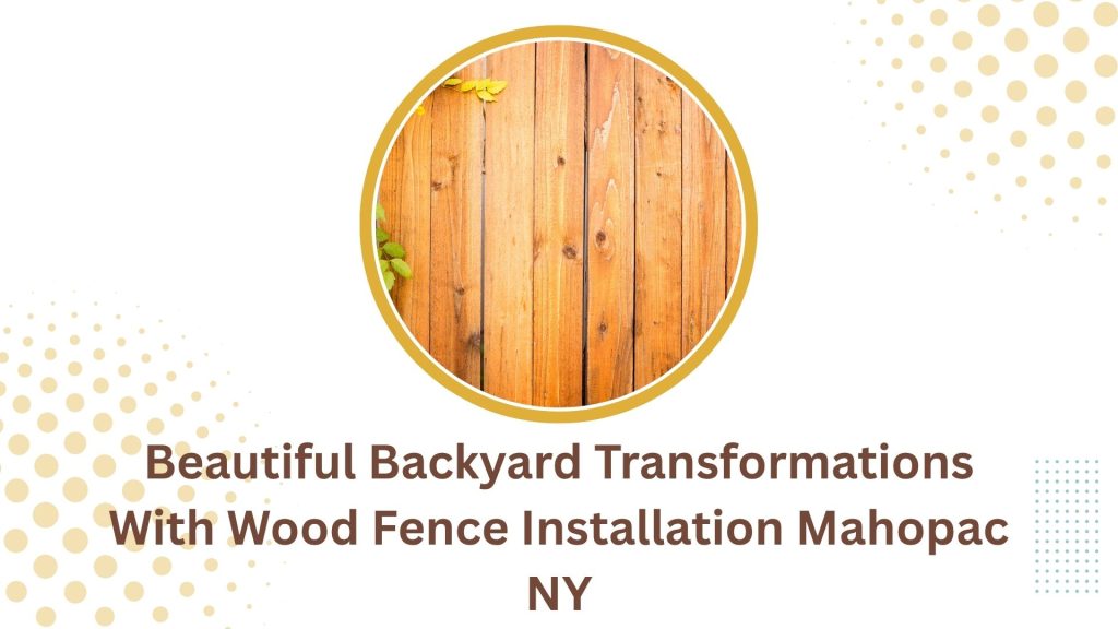 Beautiful Backyard Transformations With Wood Fence Installation Mahopac NY